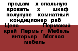 продам 2-х спальную кровать 200х160   шкаф полукупе   комнатный кондиционер (раб › Цена ­ 15 000 - Пермский край, Пермь г. Мебель, интерьер » Мягкая мебель   